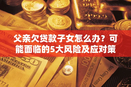 北京父亲欠贷款子女怎么办?可能面临的5大风险及应对策略 北京父亲欠贷款子女怎么办?可能面临的5大风险及应对策略