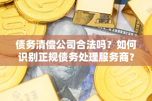 北京债务清偿公司合法吗？如何识别正规债务处理服务商？