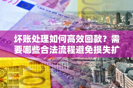 北京坏账处理如何高效回款？需要哪些合法流程避免损失扩大？