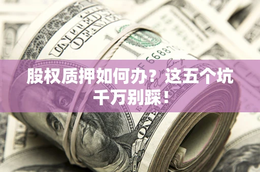 北京股权质押如何办？这五个坑千万别踩！