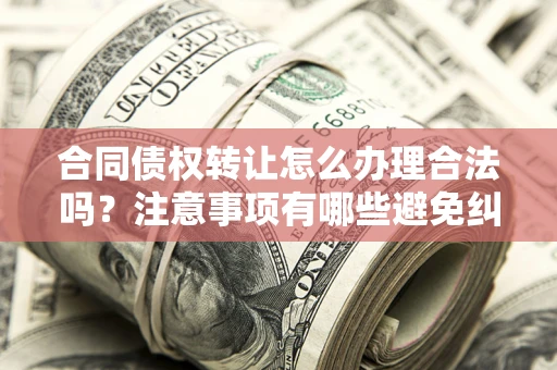 北京合同债权转让怎么办理合法吗？注意事项有哪些避免纠纷？