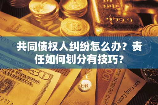 北京共同债权人纠纷怎么办？责任如何划分有技巧？