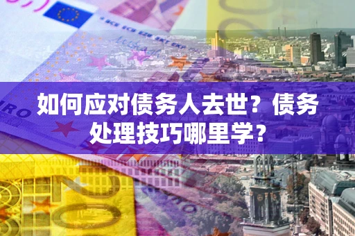 北京如何应对债务人去世？债务处理技巧哪里学？