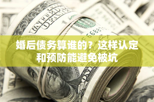 北京婚后债务算谁的？这样认定和预防能避免被坑