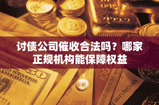 北京讨债公司催收合法吗？哪家正规机构能保障权益