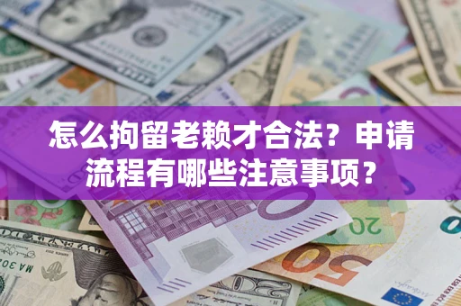 北京怎么拘留老赖才合法？申请流程有哪些注意事项？