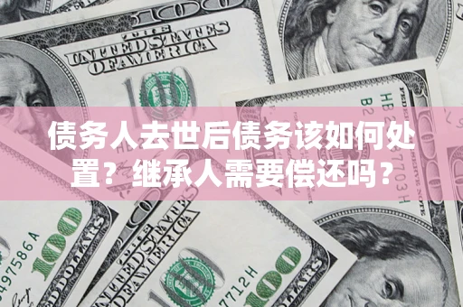 北京债务人去世后债务该如何处置？继承人需要偿还吗？