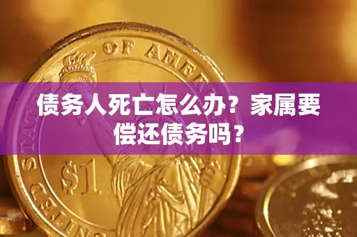 北京债务人死亡怎么办？家属要偿还债务吗？