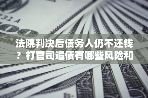 北京法院判决后债务人仍不还钱？打官司追债有哪些风险和技巧？