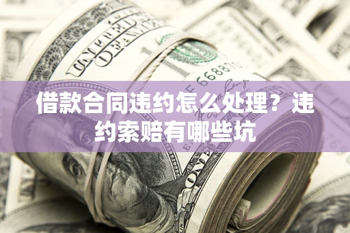 北京借款合同违约怎么处理？违约索赔有哪些坑