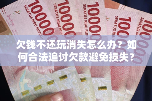 北京欠钱不还玩消失怎么办?如何合法追讨欠款避免损失? 北京欠钱不还玩消失怎么办?如何合法追讨欠款避免损失?