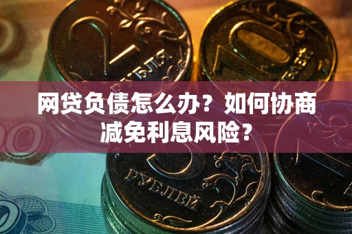 北京网贷负债怎么办？如何协商减免利息风险？