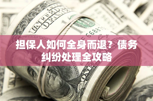 北京担保人如何全身而退？债务纠纷处理全攻略