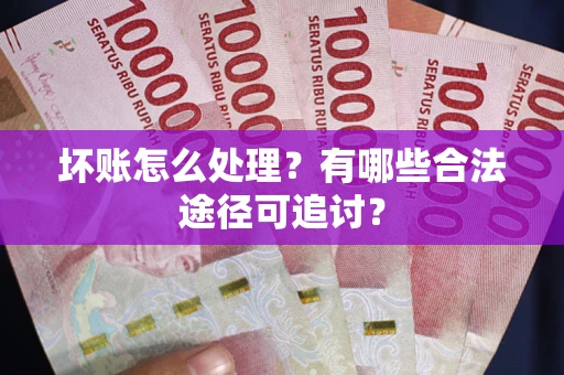 北京坏账怎么处理？有哪些合法途径可追讨？