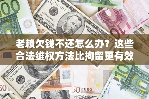 北京老赖欠钱不还怎么办？这些合法维权方法比拘留更有效