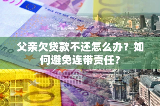 北京父亲欠贷款不还怎么办？如何避免连带责任？