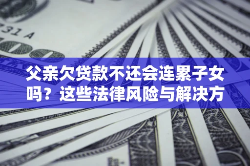北京父亲欠贷款不还会连累子女吗？这些法律风险与解决方法要早知道！