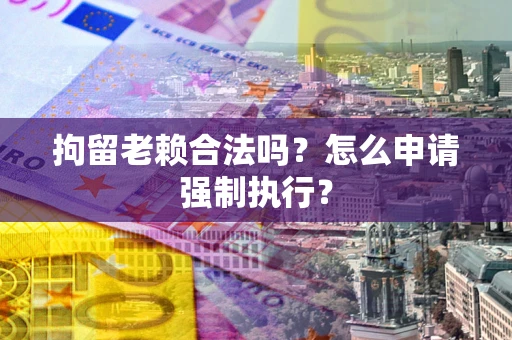 北京拘留老赖合法吗？怎么申请强制执行？