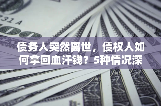 北京债务人突然离世，债权人如何拿回血汗钱？5种情况深度解析