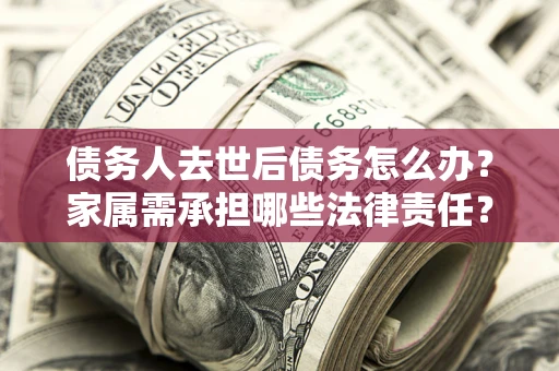 北京债务人去世后债务怎么办？家属需承担哪些法律责任？