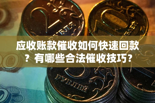 北京应收账款催收如何快速回款？有哪些合法催收技巧？