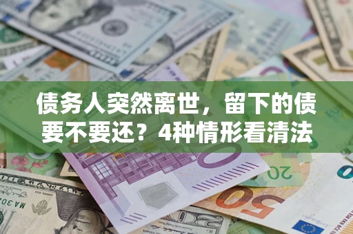 北京债务人突然离世，留下的债要不要还？4种情形看清法律判决