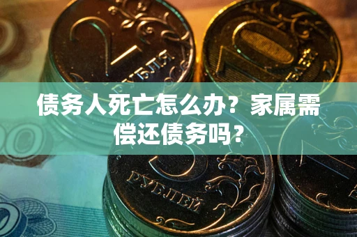 北京债务人死亡怎么办？家属需偿还债务吗？
