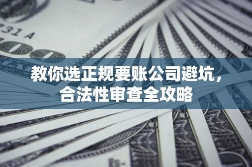 北京教你选正规要账公司避坑，合法性审查全攻略