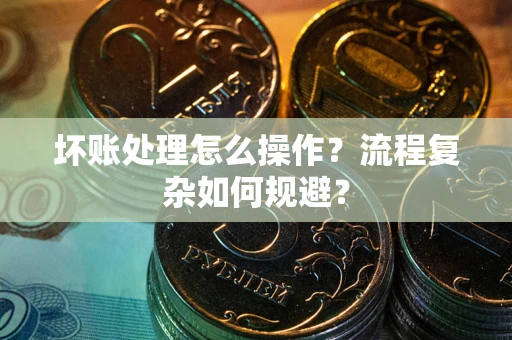 北京坏账处理怎么操作？流程复杂如何规避？