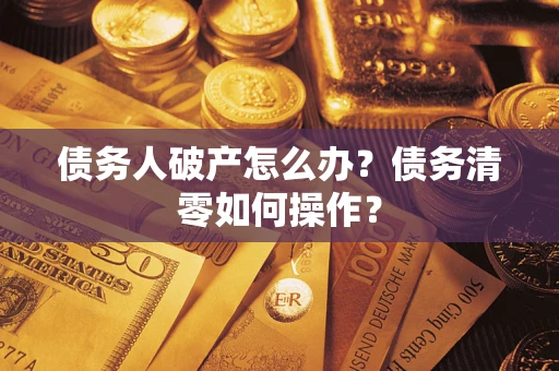 北京债务人破产怎么办？债务清零如何操作？
