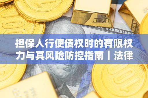 北京担保人行使债权时的有限权力与其风险防控指南｜法律实务解析