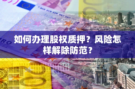 北京如何办理股权质押？风险怎样解除防范？