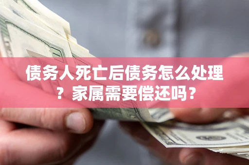 北京债务人死亡后债务怎么处理？家属需要偿还吗？