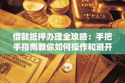 北京借款抵押办理全攻略：手把手指南教你如何操作和避开雷区