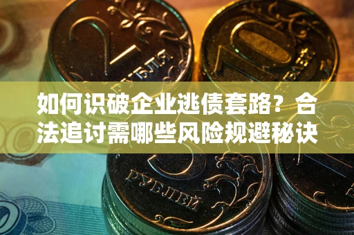北京如何识破企业逃债套路？合法追讨需哪些风险规避秘诀？