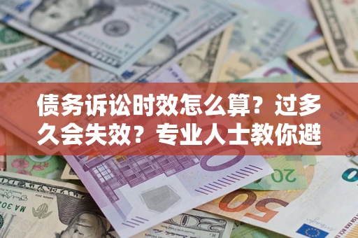 北京债务诉讼时效怎么算？过多久会失效？专业人士教你避坑