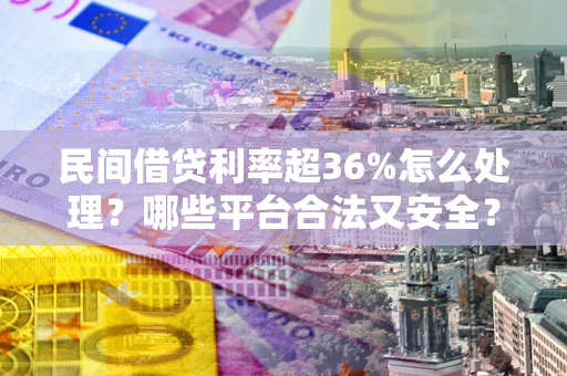 北京民间借贷利率超36%怎么处理？哪些平台合法又安全？