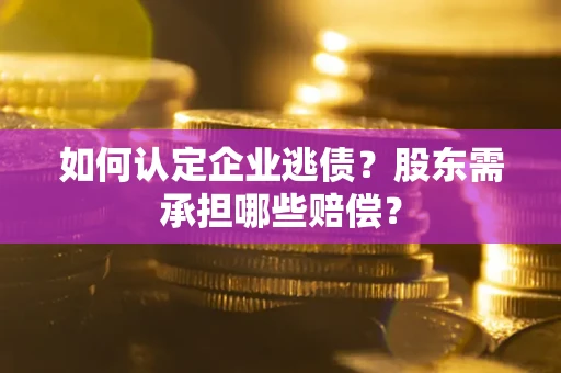 北京如何认定企业逃债？股东需承担哪些赔偿？