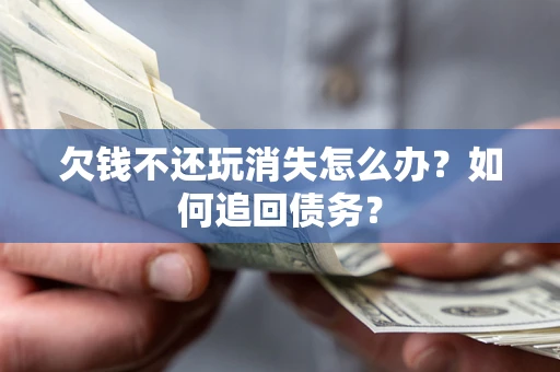北京欠钱不还玩消失怎么办？如何追回债务？