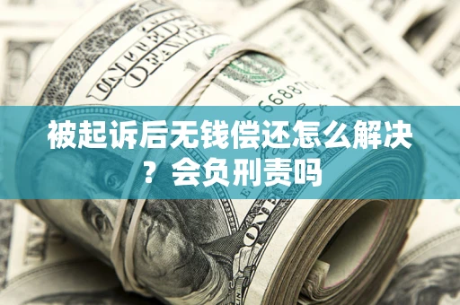 北京被起诉后无钱偿还怎么解决？会负刑责吗