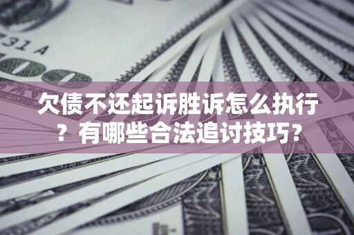 北京欠债不还起诉胜诉怎么执行？有哪些合法追讨技巧？
