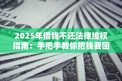 北京2025年借钱不还法律维权指南：手把手教你把钱要回来