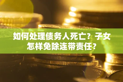 北京如何处理债务人死亡？子女怎样免除连带责任？