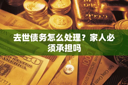 北京去世债务怎么处理？家人必须承担吗