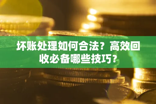 北京坏账处理如何合法？高效回收必备哪些技巧？