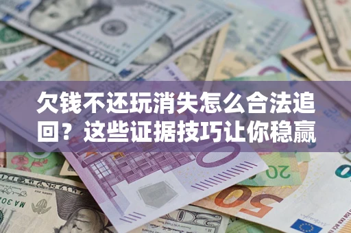 北京欠钱不还玩消失怎么合法追回？这些证据技巧让你稳赢官司！