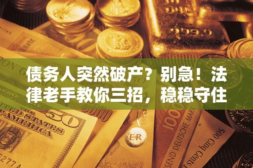 北京债务人突然破产？别急！法律老手教你三招，稳稳守住血汗钱