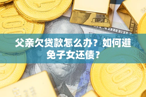 北京父亲欠贷款怎么办？如何避免子女还债？
