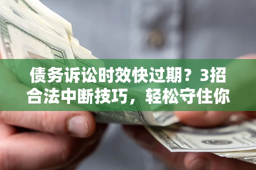 北京债务诉讼时效快过期？3招合法中断技巧，轻松守住你的血汗钱！