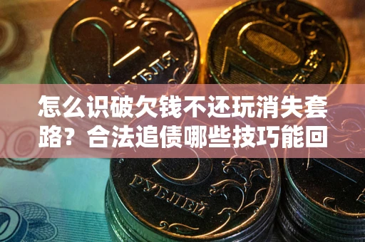 北京怎么识破欠钱不还玩消失套路？合法追债哪些技巧能回款
